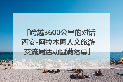 跨越3600公里的对话 西安-阿拉木图人文旅游交流周活动圆满落幕
