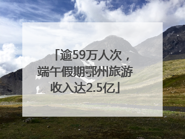 逾59万人次，端午假期鄂州旅游收入达2.5亿