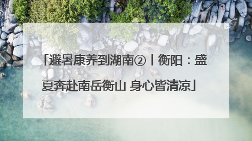 避暑康养到湖南②丨衡阳：盛夏奔赴南岳衡山 身心皆清凉
