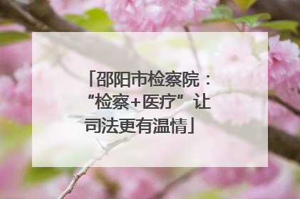 邵阳市检察院：“检察+医疗”让司法更有温情