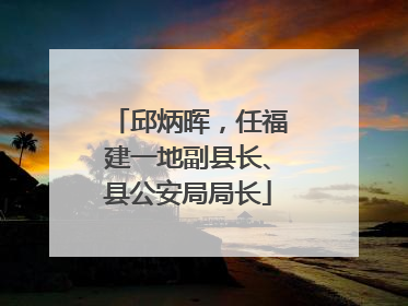 邱炳晖，任福建一地副县长、县公安局局长