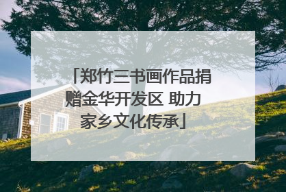 郑竹三书画作品捐赠金华开发区 助力家乡文化传承