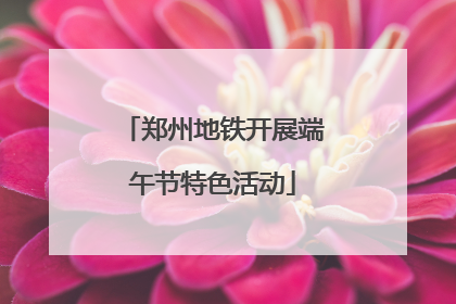 郑州地铁开展端午节特色活动