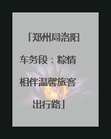 郑州局洛阳车务段：粽情相伴温馨旅客出行路