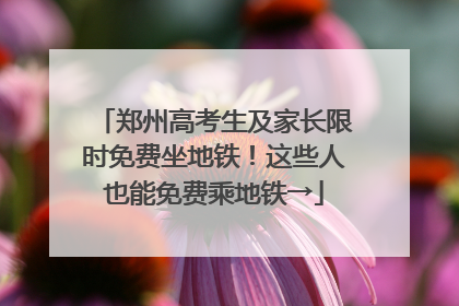 郑州高考生及家长限时免费坐地铁！这些人也能免费乘地铁→