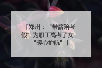 郑州：“带薪陪考假”为职工高考子女“暖心护航”