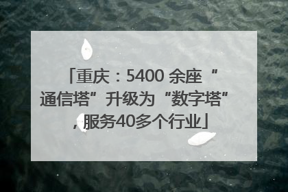 重庆：5400 余座“通信塔”升级为“数字塔”，服务40多个行业
