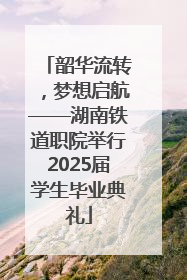 韶华流转，梦想启航——湖南铁道职院举行2025届学生毕业典礼