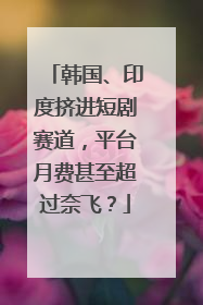 韩国、印度挤进短剧赛道，平台月费甚至超过奈飞？