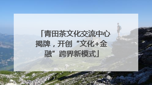 青田茶文化交流中心揭牌，开创“文化+金融”跨界新模式