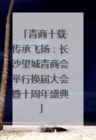 青商十载·传承飞扬：长沙望城青商会举行换届大会暨十周年盛典