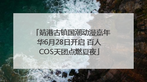 靖港古镇国潮动漫嘉年华6月28日开启 百人COS天团点燃夏夜