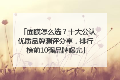 面膜怎么选？十大公认优质品牌测评分享，排行榜前10强品牌曝光