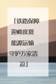 铁路保障迎峰度夏 能源运输 守护万家清凉