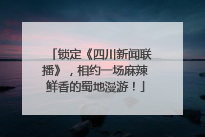 锁定《四川新闻联播》，相约一场麻辣鲜香的蜀地漫游！