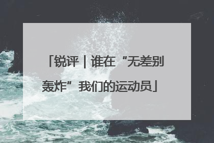 锐评｜谁在“无差别轰炸”我们的运动员