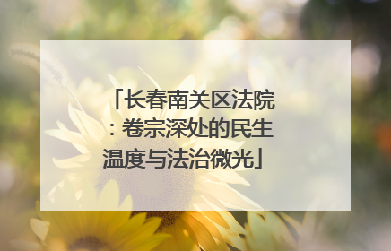 长春南关区法院：卷宗深处的民生温度与法治微光