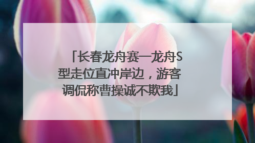 长春龙舟赛一龙舟S型走位直冲岸边，游客调侃称曹操诚不欺我