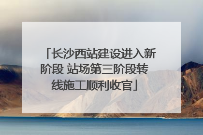 长沙西站建设进入新阶段 站场第三阶段转线施工顺利收官