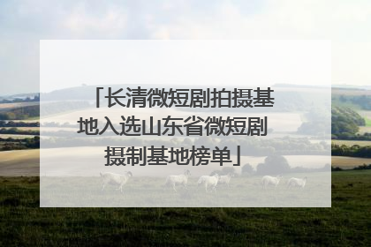 长清微短剧拍摄基地入选山东省微短剧摄制基地榜单