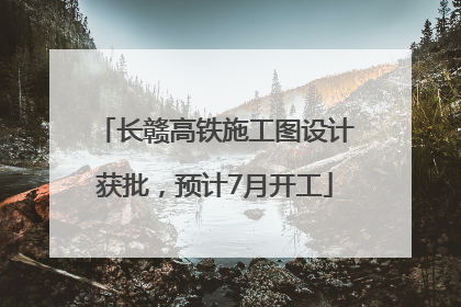 长赣高铁施工图设计获批，预计7月开工