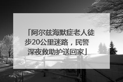 阿尔兹海默症老人徒步20公里迷路，民警深夜救助护送回家