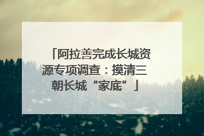阿拉善完成长城资源专项调查：摸清三朝长城“家底”