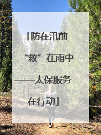 防在汛前 “救”在雨中——太保服务在行动