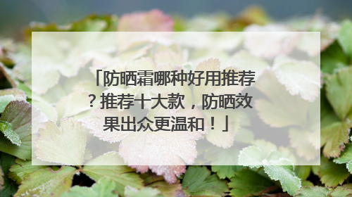 防晒霜哪种好用推荐？推荐十大款，防晒效果出众更温和！