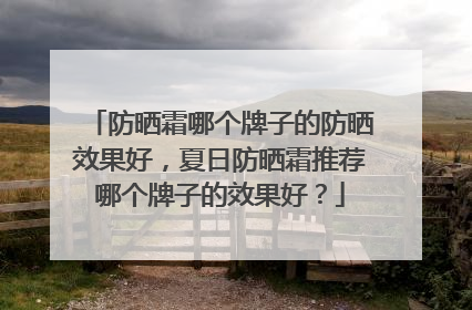防晒霜哪个牌子的防晒效果好，夏日防晒霜推荐哪个牌子的效果好？