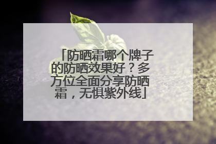 防晒霜哪个牌子的防晒效果好？多方位全面分享防晒霜，无惧紫外线