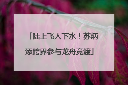 陆上飞人下水！苏炳添跨界参与龙舟竞渡
