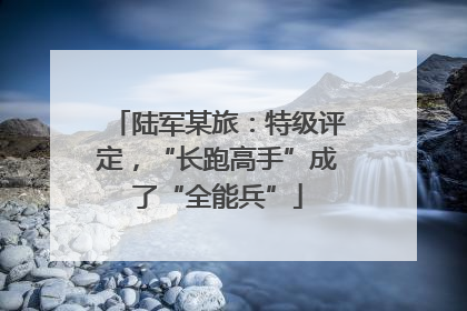 陆军某旅：特级评定，“长跑高手”成了“全能兵”