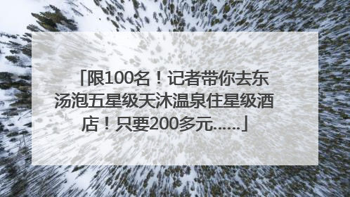 限100名！记者带你去东汤泡五星级天沐温泉住星级酒店！只要200多元……