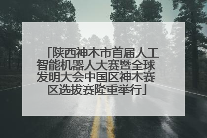 陕西神木市首届人工智能机器人大赛暨全球发明大会中国区神木赛区选拔赛隆重举行