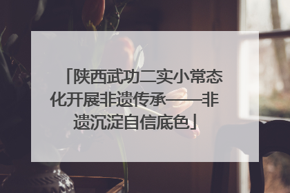 陕西武功二实小常态化开展非遗传承——非遗沉淀自信底色