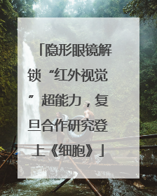 隐形眼镜解锁“红外视觉”超能力，复旦合作研究登上《细胞》