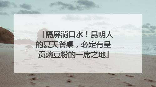 隔屏淌口水！昆明人的夏天餐桌，必定有呈贡豌豆粉的一席之地