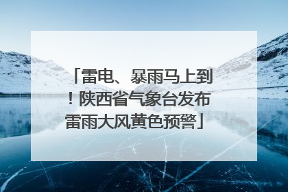雷电、暴雨马上到！陕西省气象台发布雷雨大风黄色预警