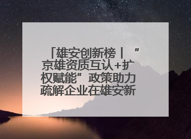 雄安创新榜丨“京雄资质互认+扩权赋能”政策助力疏解企业在雄安新区落地运营