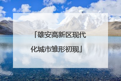 雄安高新区现代化城市雏形初现