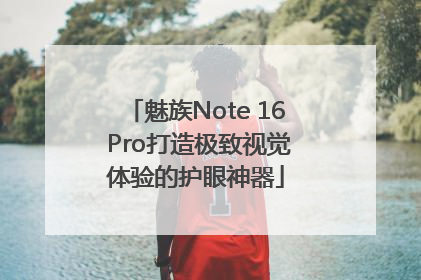 魅族Note 16 Pro打造极致视觉体验的护眼神器