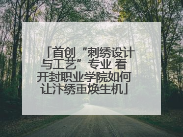 首创“刺绣设计与工艺”专业 看开封职业学院如何让汴绣重焕生机