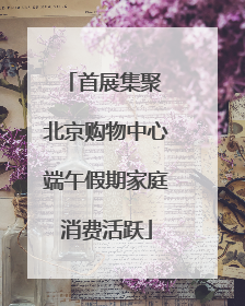 首展集聚 北京购物中心端午假期家庭消费活跃