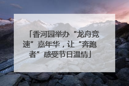 香河园举办“龙舟竞速”嘉年华，让“奔跑者”感受节日温情