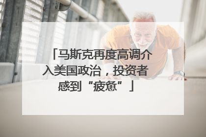 马斯克再度高调介入美国政治，投资者感到“疲惫”
