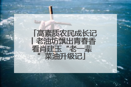 高素质农民成长记丨老油坊飘出青春香 看肖建玉“老一辈”菜油升级记