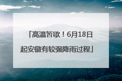 高温暂歇！6月18日起安徽有较强降雨过程
