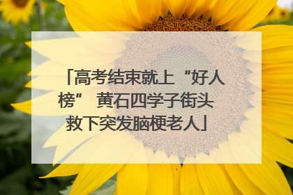 高考结束就上“好人榜” 黄石四学子街头救下突发脑梗老人