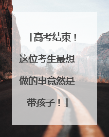 高考结束！这位考生最想做的事竟然是带孩子！